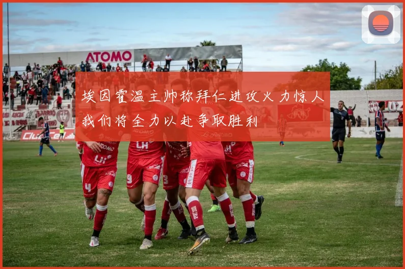埃因霍温主帅称拜仁进攻火力惊人我们将全力以赴争取胜利