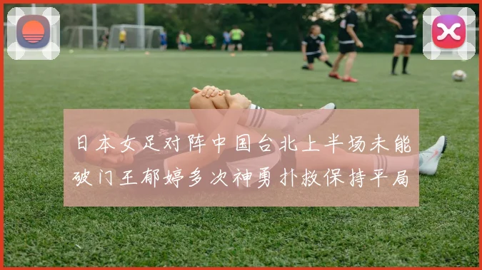 日本女足对阵中国台北上半场未能破门王郁婷多次神勇扑救保持平局