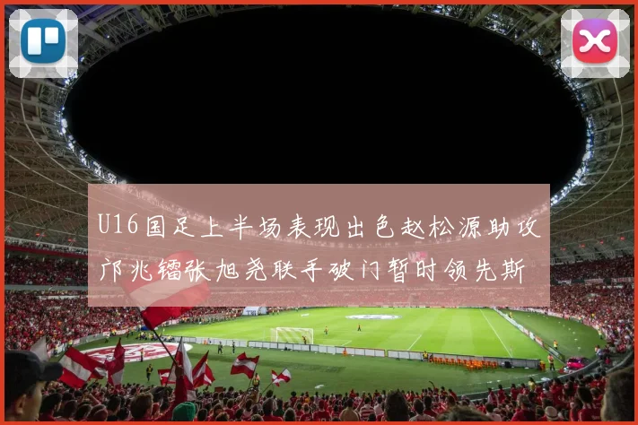 U16国足上半场表现出色赵松源助攻邝兆镭张旭尧联手破门暂时领先斯里兰卡