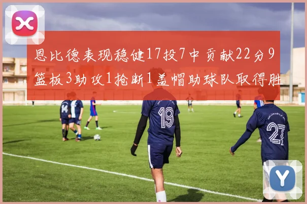 恩比德表现稳健17投7中贡献22分9篮板3助攻1抢断1盖帽助球队取得胜利
