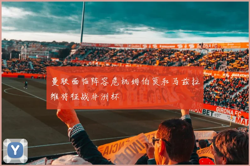 曼联面临阵容危机姆伯莫和马兹拉维将征战非洲杯