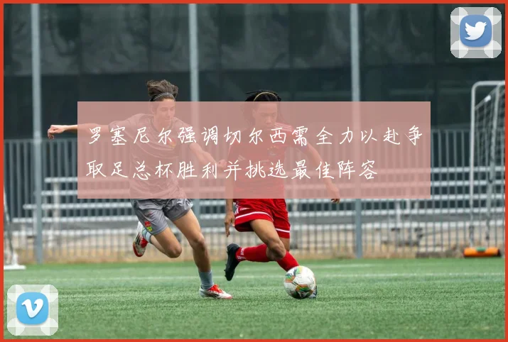 罗塞尼尔强调切尔西需全力以赴争取足总杯胜利并挑选最佳阵容