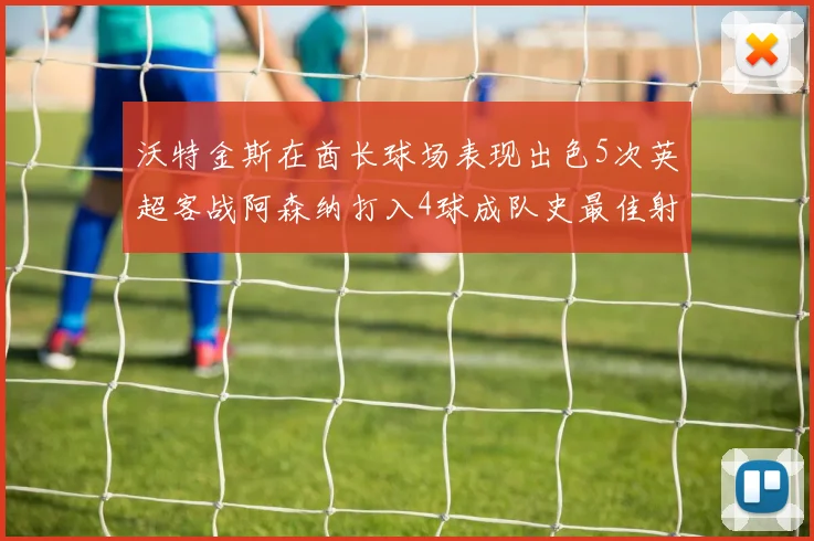 沃特金斯在酋长球场表现出色5次英超客战阿森纳打入4球成队史最佳射手