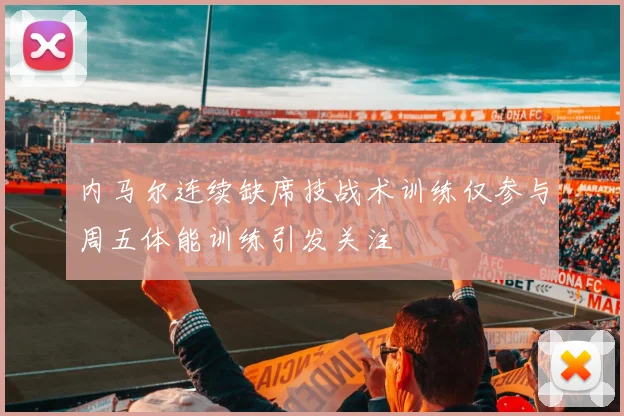 内马尔连续缺席技战术训练仅参与周五体能训练引发关注