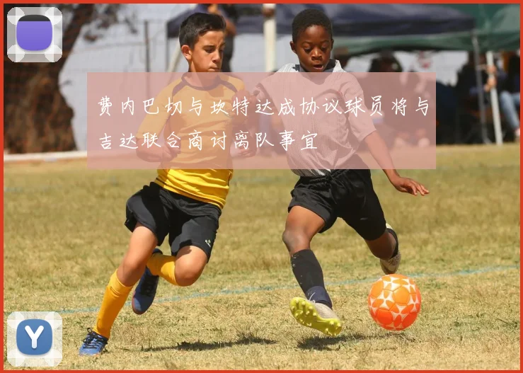费内巴切与坎特达成协议球员将与吉达联合商讨离队事宜