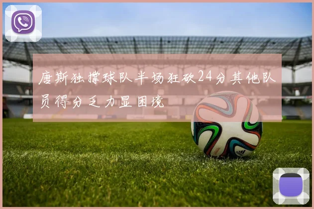 唐斯独撑球队半场狂砍24分其他队员得分乏力显困境