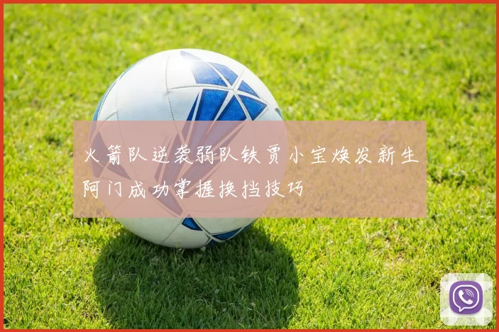 火箭队逆袭弱队铁贾小宝焕发新生阿门成功掌握换挡技巧