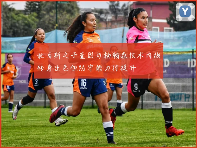 杜马斯之子奎因与杨瀚森技术内线转身出色但防守能力待提升