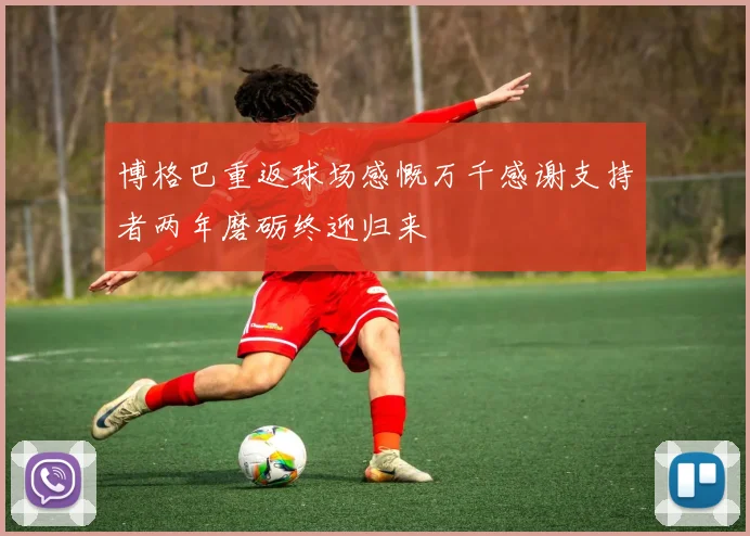 博格巴重返球场感慨万千感谢支持者两年磨砺终迎归来
