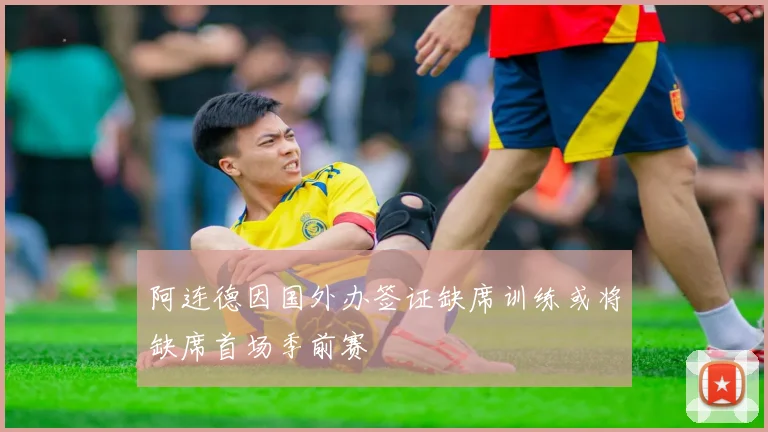 阿连德因国外办签证缺席训练或将缺席首场季前赛