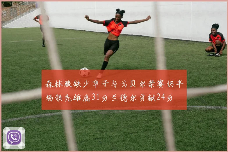 森林狼缺少华子与戈贝尔禁赛仍半场领先雄鹿31分兰德尔贡献24分