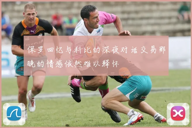 保罗回忆与科比的深夜对话交易那晚的情感依然难以释怀