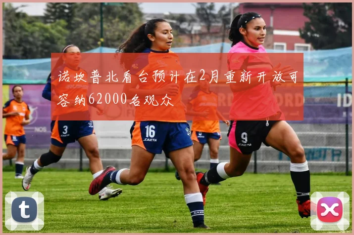 诺坎普北看台预计在2月重新开放可容纳62000名观众
