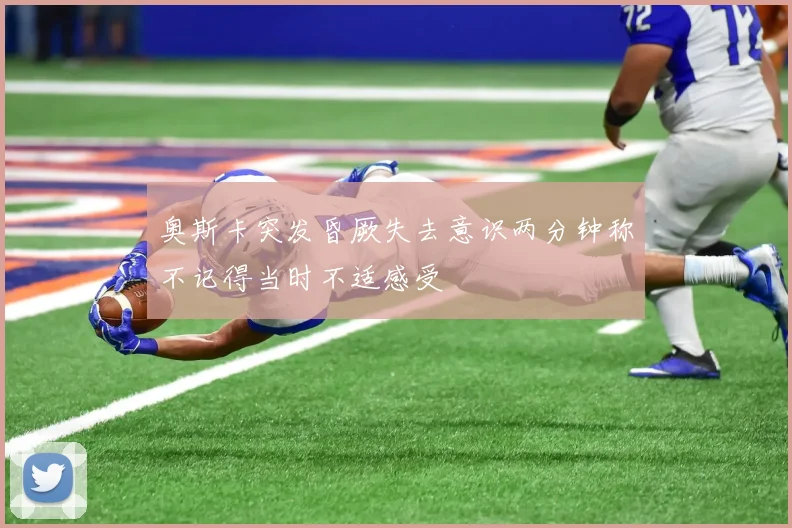 奥斯卡突发昏厥失去意识两分钟称不记得当时不适感受