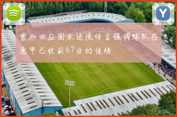 曾加回应国米逆境传言强调球队在意甲已收获67分的佳绩