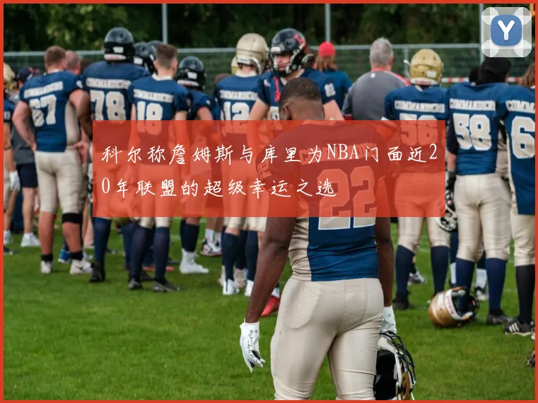 科尔称詹姆斯与库里为NBA门面近20年联盟的超级幸运之选