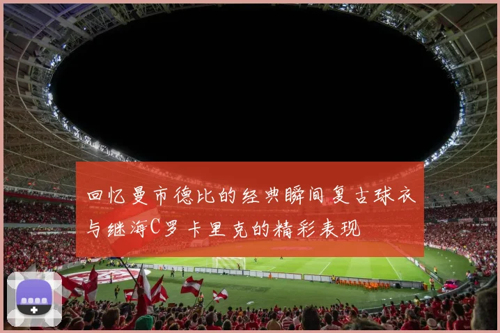 回忆曼市德比的经典瞬间复古球衣与继海C罗卡里克的精彩表现