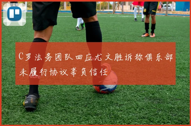 C罗法务团队回应尤文胜诉称俱乐部未履行协议辜负信任