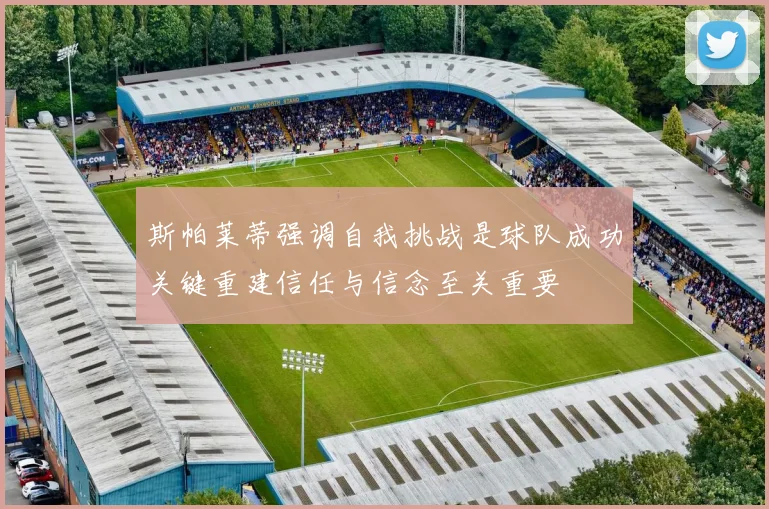 斯帕莱蒂强调自我挑战是球队成功关键重建信任与信念至关重要