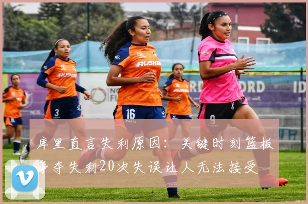 库里直言失利原因：关键时刻篮板争夺失利20次失误让人无法接受