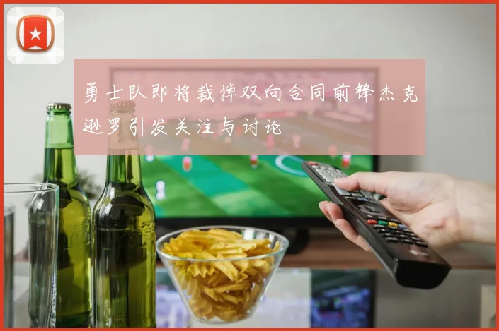 勇士队即将裁掉双向合同前锋杰克逊罗引发关注与讨论