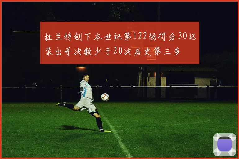 杜兰特创下本世纪第122场得分30记录出手次数少于20次历史第三多