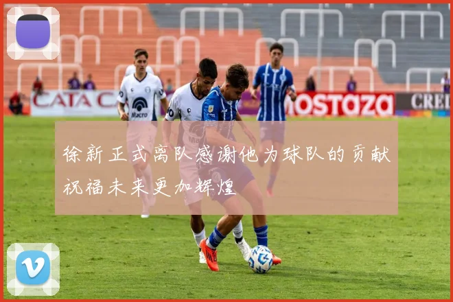 徐新正式离队感谢他为球队的贡献祝福未来更加辉煌