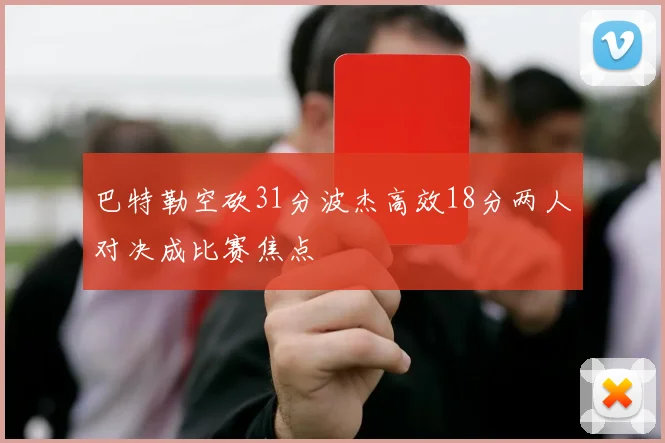 巴特勒空砍31分波杰高效18分两人对决成比赛焦点