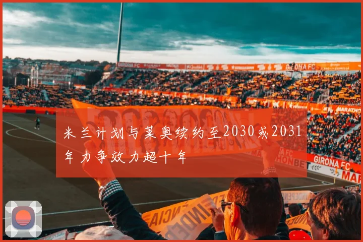 米兰计划与莱奥续约至2030或2031年力争效力超十年