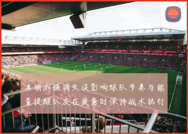 库明加强调失误影响球队节奏与能量提醒队友在疲惫时保持战术执行力