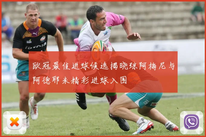 欧冠最佳进球候选揭晓琼阿梅尼与阿德耶米精彩进球入围