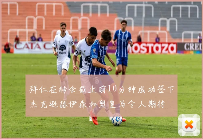 拜仁在转会截止前10分钟成功签下杰克逊赫伊森加盟皇马令人期待