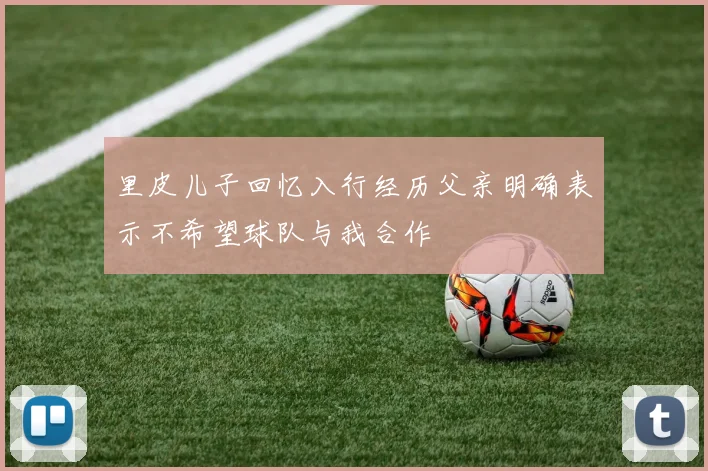 里皮儿子回忆入行经历父亲明确表示不希望球队与我合作