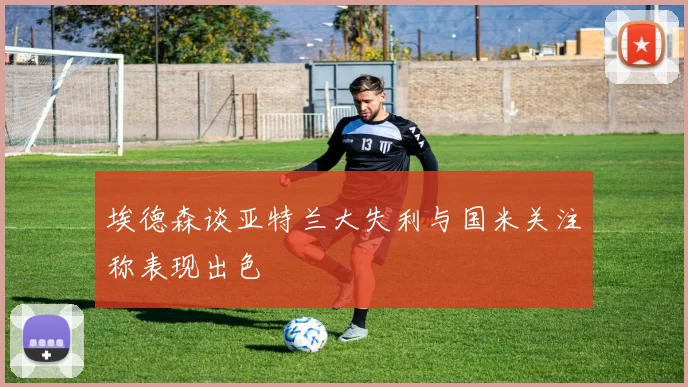 埃德森谈亚特兰大失利与国米关注称表现出色