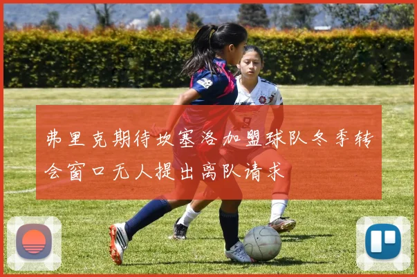 弗里克期待坎塞洛加盟球队冬季转会窗口无人提出离队请求
