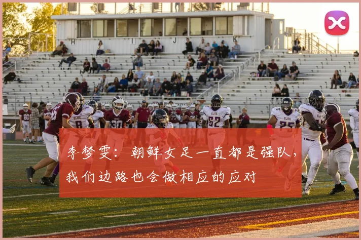 李梦雯：朝鲜女足一直都是强队，我们边路也会做相应的应对