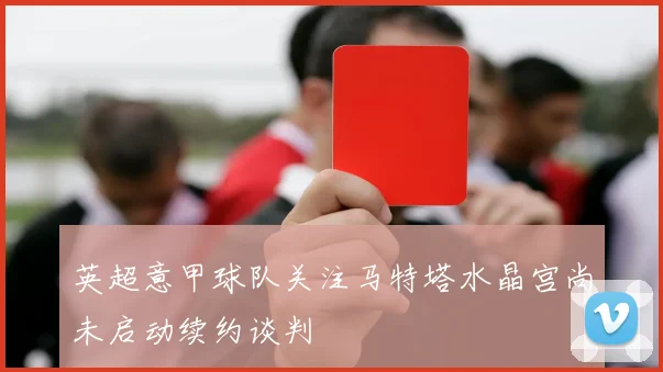 英超意甲球队关注马特塔水晶宫尚未启动续约谈判