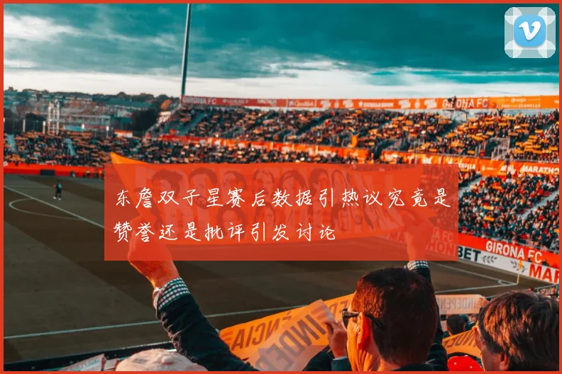 东詹双子星赛后数据引热议究竟是赞誉还是批评引发讨论