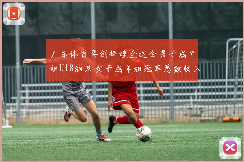 广东体育再创辉煌全运会男子成年组U18组及女子成年组冠军悉数收入囊中