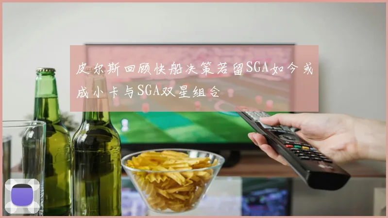 皮尔斯回顾快船决策若留SGA如今或成小卡与SGA双星组合