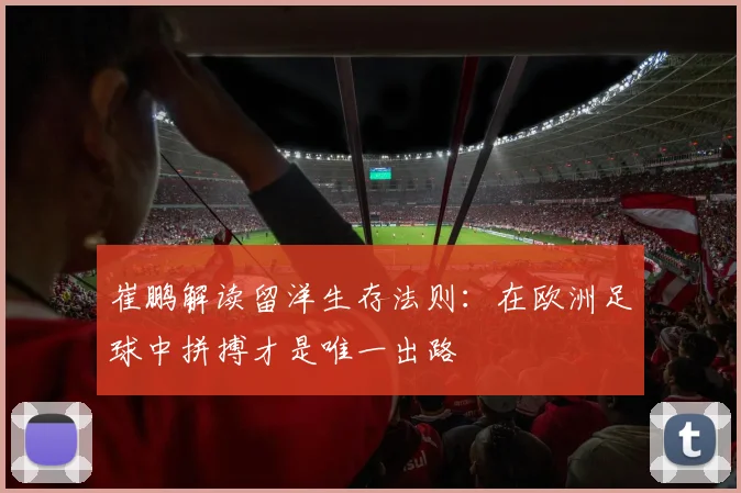 崔鹏解读留洋生存法则：在欧洲足球中拼搏才是唯一出路