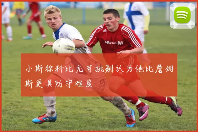 小斯称科比无可挑剔认为他比詹姆斯更具防守难度