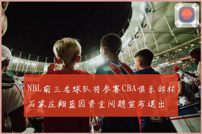 NBL前三名球队将参赛CBA俱乐部杯石家庄翔蓝因资金问题宣布退出