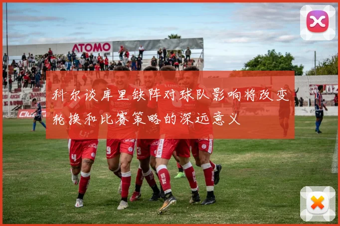 科尔谈库里缺阵对球队影响将改变轮换和比赛策略的深远意义