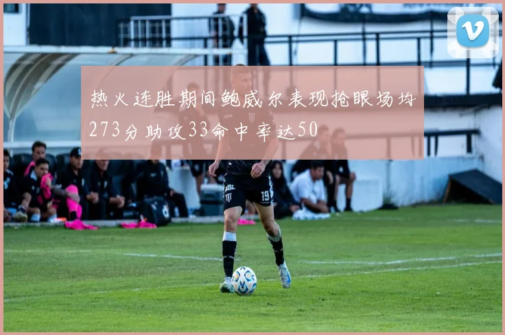 热火连胜期间鲍威尔表现抢眼场均273分助攻33命中率达50