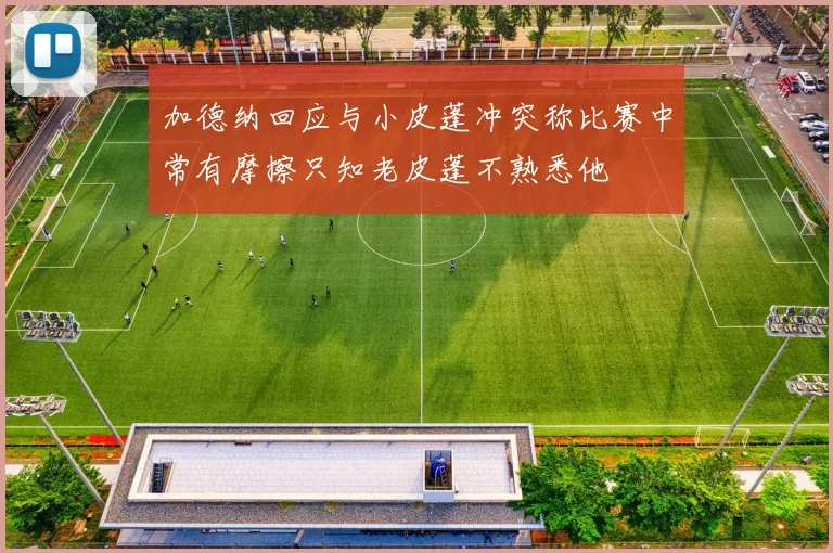 加德纳回应与小皮蓬冲突称比赛中常有摩擦只知老皮蓬不熟悉他