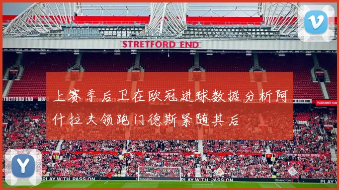 上赛季后卫在欧冠进球数据分析阿什拉夫领跑门德斯紧随其后