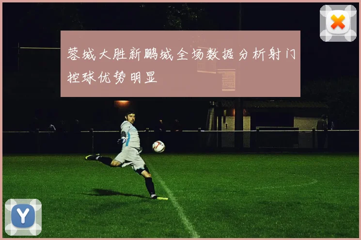 蓉城大胜新鹏城全场数据分析射门控球优势明显