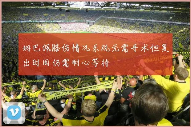 姆巴佩膝伤情况乐观无需手术但复出时间仍需耐心等待
