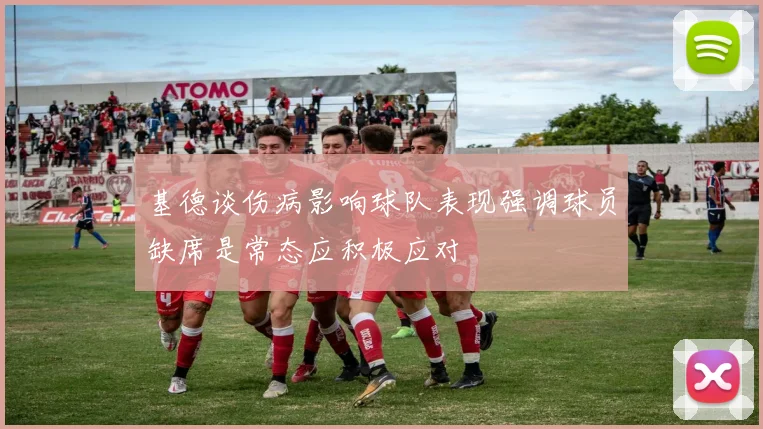 基德谈伤病影响球队表现强调球员缺席是常态应积极应对